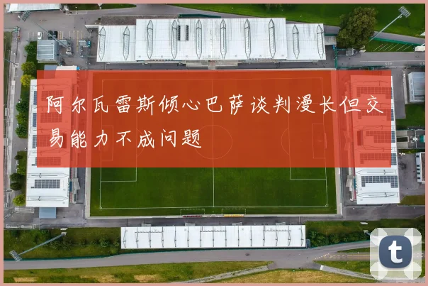 阿尔瓦雷斯倾心巴萨谈判漫长但交易能力不成问题