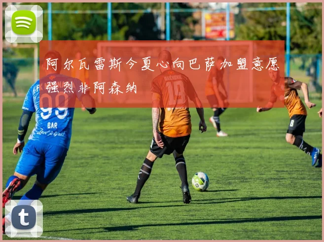 阿尔瓦雷斯今夏心向巴萨加盟意愿强烈非阿森纳