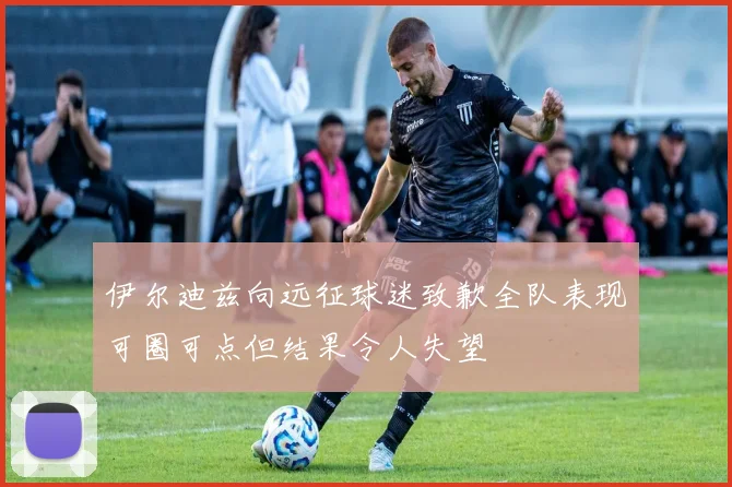 伊尔迪兹向远征球迷致歉全队表现可圈可点但结果令人失望