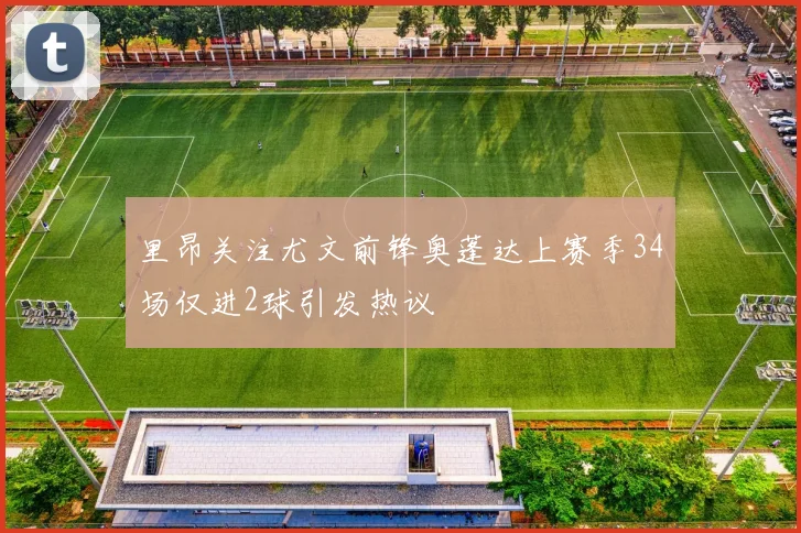 里昂关注尤文前锋奥蓬达上赛季34场仅进2球引发热议