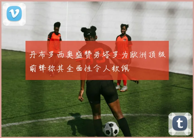 丹布罗西奥盛赞劳塔罗为欧洲顶级前锋称其全面性令人钦佩
