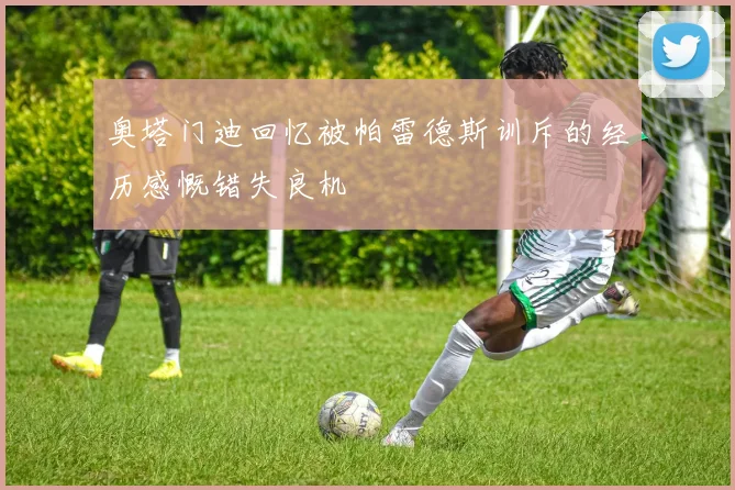 奥塔门迪回忆被帕雷德斯训斥的经历感慨错失良机
