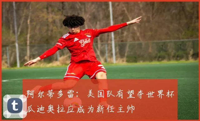 阿尔蒂多雷：美国队有望夺世界杯瓜迪奥拉应成为新任主帅