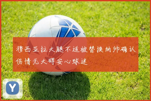 穆西亚拉大腿不适被替换纳帅确认伤情无大碍安心球迷