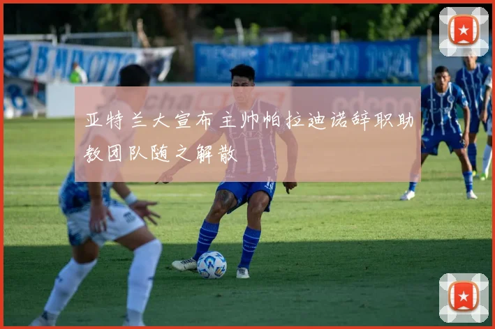 亚特兰大宣布主帅帕拉迪诺辞职助教团队随之解散