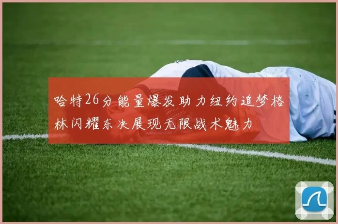 哈特26分能量爆发助力纽约追梦格林闪耀东决展现无限战术魅力