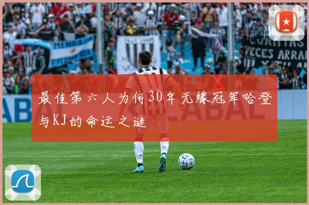 最佳第六人为何30年无缘冠军哈登与KJ的命运之谜