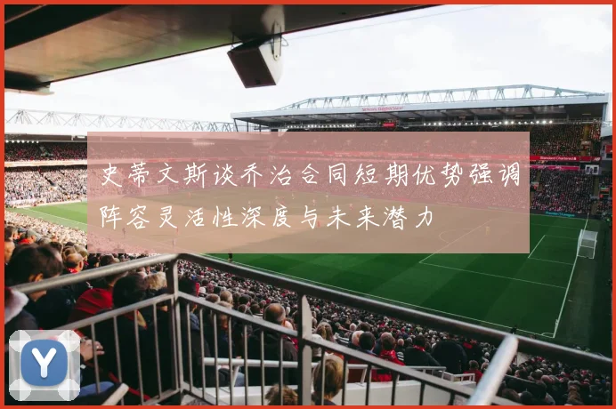 史蒂文斯谈乔治合同短期优势强调阵容灵活性深度与未来潜力