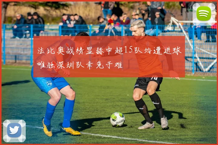 法比奥战绩显赫中超15队均遭进球唯独深圳队幸免于难