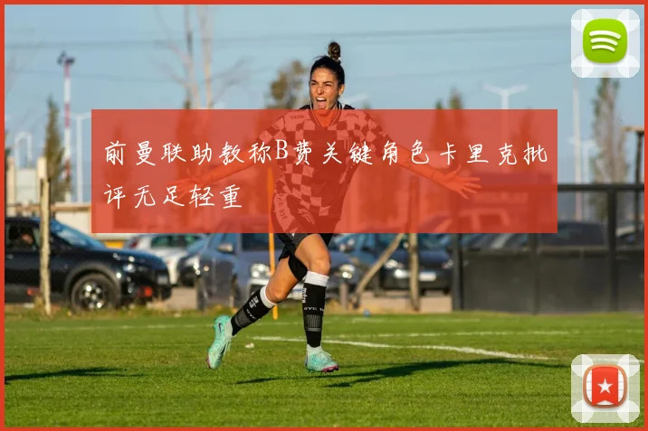 前曼联助教称B费关键角色卡里克批评无足轻重