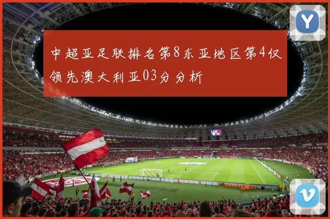 中超亚足联排名第8东亚地区第4仅领先澳大利亚03分分析