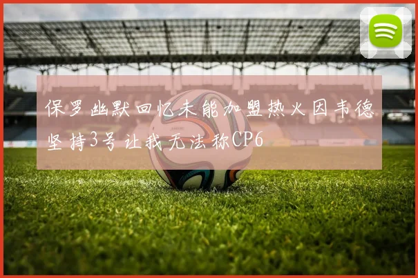 保罗幽默回忆未能加盟热火因韦德坚持3号让我无法称CP6