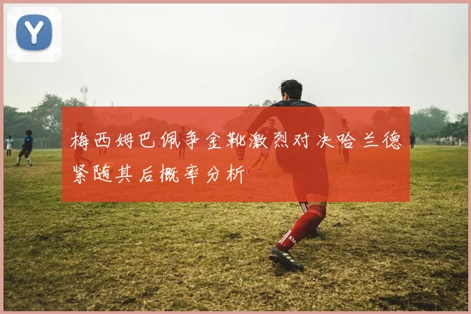 梅西姆巴佩争金靴激烈对决哈兰德紧随其后概率分析