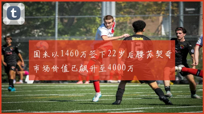 国米以1460万签下22岁后腰苏契奇市场价值已飙升至4000万