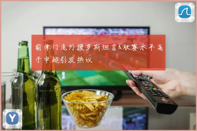 前津门虎外援罗斯坦言K联赛水平高于中超引发热议