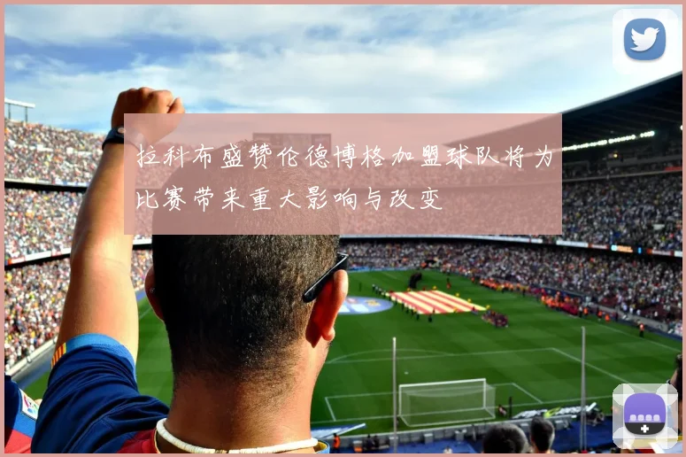 拉科布盛赞伦德博格加盟球队将为比赛带来重大影响与改变