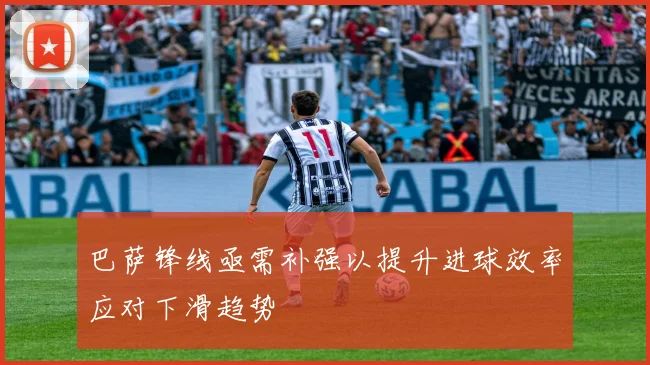 巴萨锋线亟需补强以提升进球效率应对下滑趋势