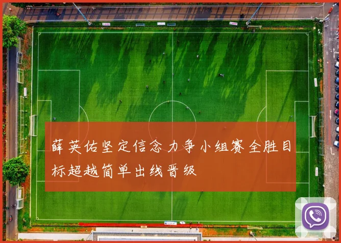 薛英佑坚定信念力争小组赛全胜目标超越简单出线晋级