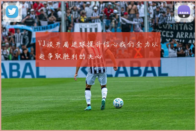 VJ谈开局进球提升信心我们全力以赴争取胜利的决心
