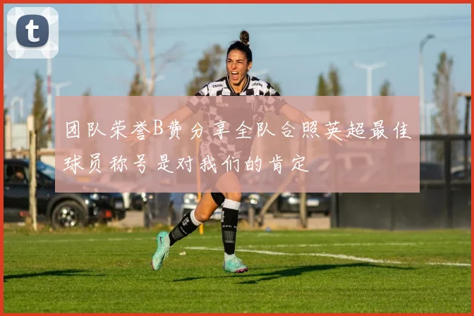 团队荣誉B费分享全队合照英超最佳球员称号是对我们的肯定